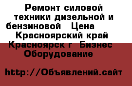 Ремонт силовой техники дизельной и бензиновой › Цена ­ 700 - Красноярский край, Красноярск г. Бизнес » Оборудование   